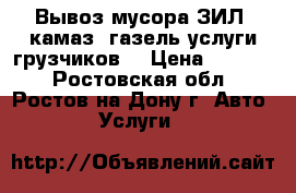 Вывоз мусора ЗИЛ, камаз, газель услуги грузчиков. › Цена ­ 1 500 - Ростовская обл., Ростов-на-Дону г. Авто » Услуги   
